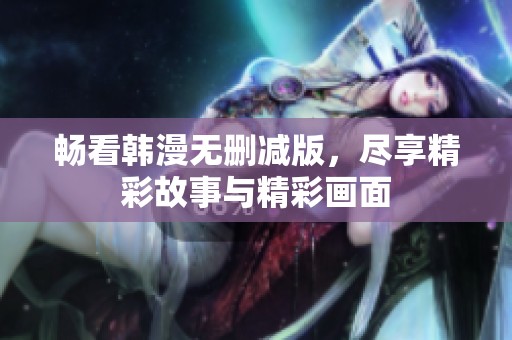 畅看韩漫无删减版，尽享精彩故事与精彩画面
