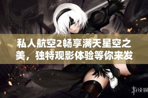 私人航空2畅享满天星空之美，独特观影体验等你来发现