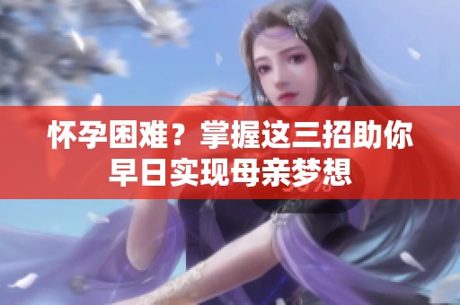 怀孕困难？掌握这三招助你早日实现母亲梦想