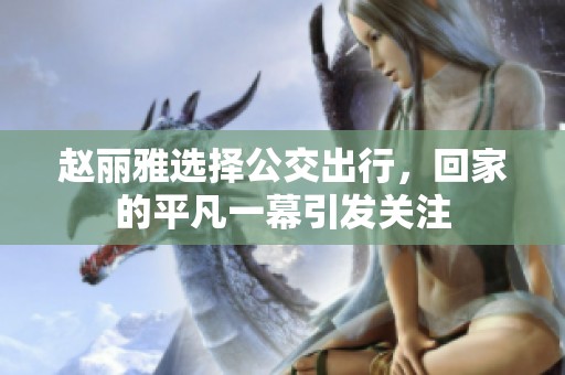 赵丽雅选择公交出行，回家的平凡一幕引发关注