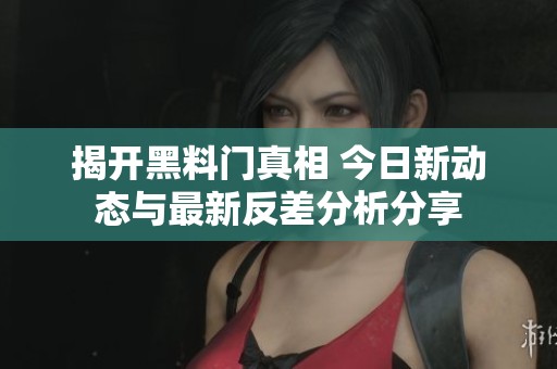 揭开黑料门真相 今日新动态与最新反差分析分享