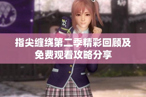指尖缠绕第二季精彩回顾及免费观看攻略分享