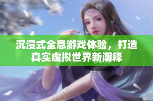 沉浸式全息游戏体验，打造真实虚拟世界新阐释