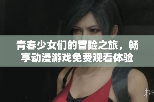 青春少女们的冒险之旅，畅享动漫游戏免费观看体验