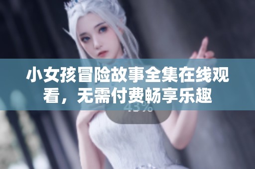 小女孩冒险故事全集在线观看，无需付费畅享乐趣