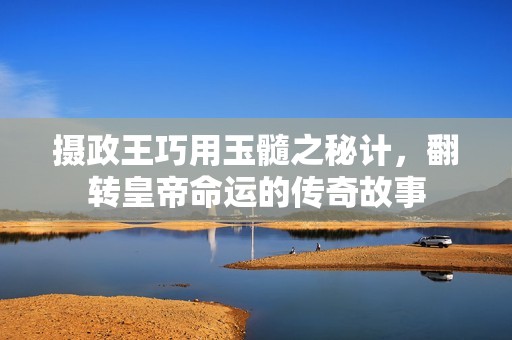 摄政王巧用玉髓之秘计，翻转皇帝命运的传奇故事