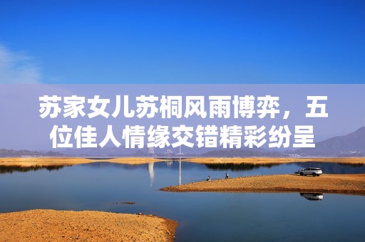 苏家女儿苏桐风雨博弈，五位佳人情缘交错精彩纷呈