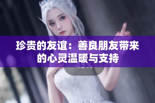 珍贵的友谊：善良朋友带来的心灵温暖与支持