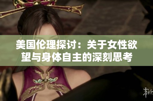 美国伦理探讨：关于女性欲望与身体自主的深刻思考