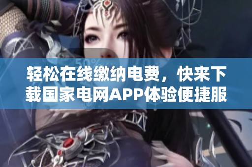轻松在线缴纳电费，快来下载国家电网APP体验便捷服务