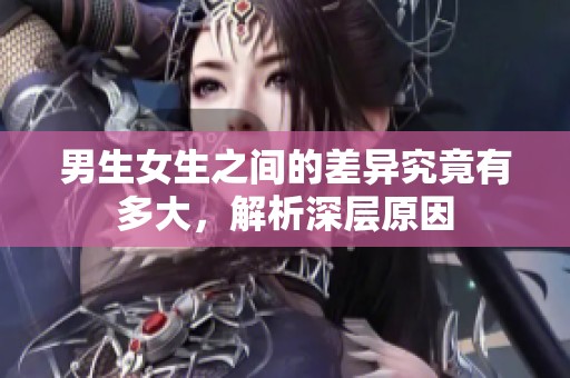 男生女生之间的差异究竟有多大，解析深层原因