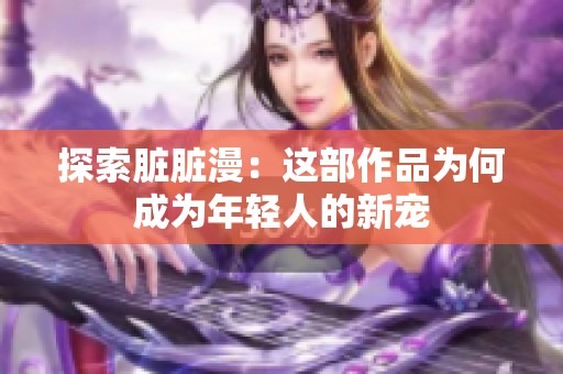 探索脏脏漫：这部作品为何成为年轻人的新宠