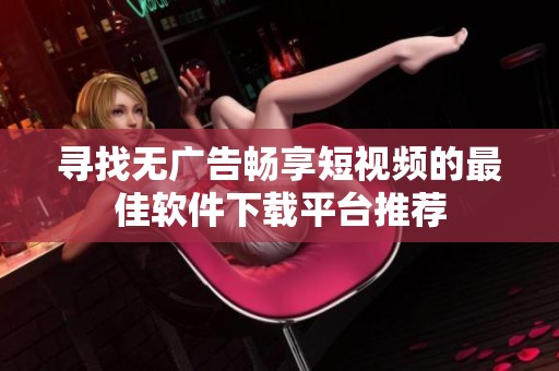 寻找无广告畅享短视频的最佳软件下载平台推荐