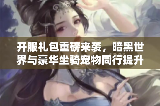 开服礼包重磅来袭，暗黑世界与豪华坐骑宠物同行提升游戏乐趣