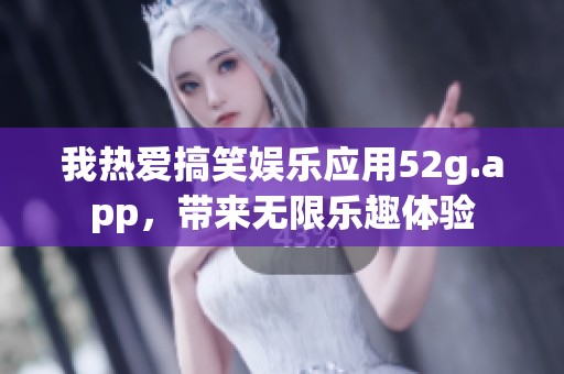 我热爱搞笑娱乐应用52g.app，带来无限乐趣体验
