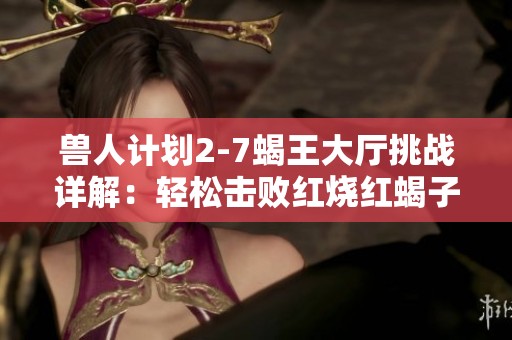 兽人计划2-7蝎王大厅挑战详解：轻松击败红烧红蝎子王的攻略与技巧