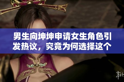 男生向坤坤申请女生角色引发热议，究竟为何选择这个决定