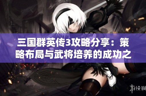 三国群英传3攻略分享：策略布局与武将培养的成功之路