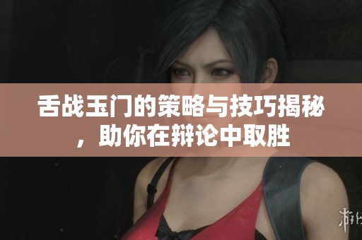 舌战玉门的策略与技巧揭秘，助你在辩论中取胜