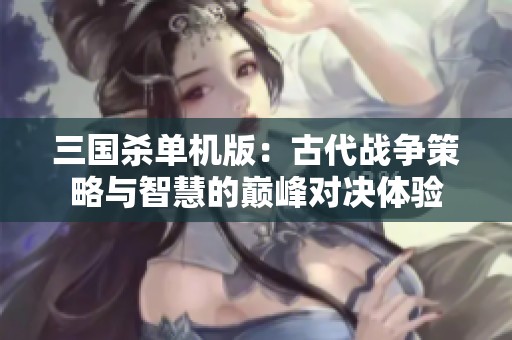 三国杀单机版：古代战争策略与智慧的巅峰对决体验