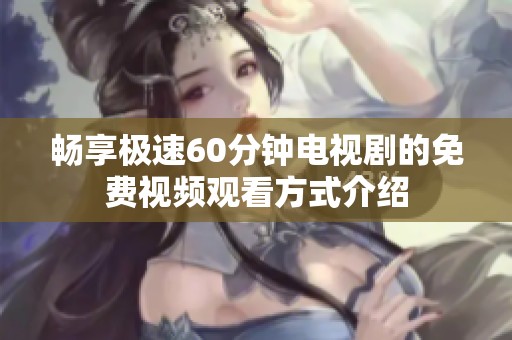 畅享极速60分钟电视剧的免费视频观看方式介绍
