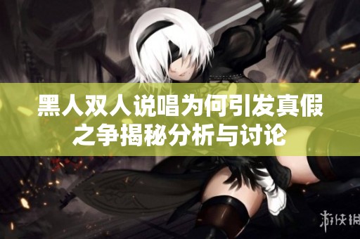黑人双人说唱为何引发真假之争揭秘分析与讨论