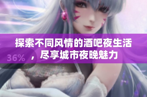 探索不同风情的酒吧夜生活，尽享城市夜晚魅力