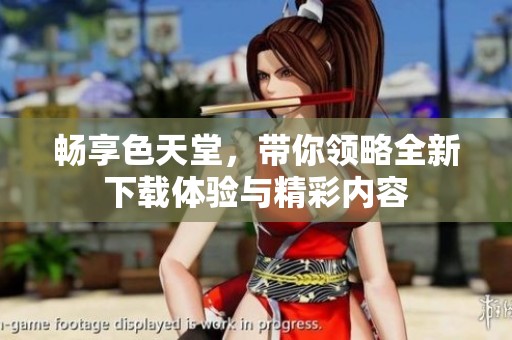 畅享色天堂，带你领略全新下载体验与精彩内容