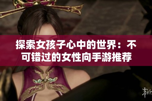 探索女孩子心中的世界：不可错过的女性向手游推荐