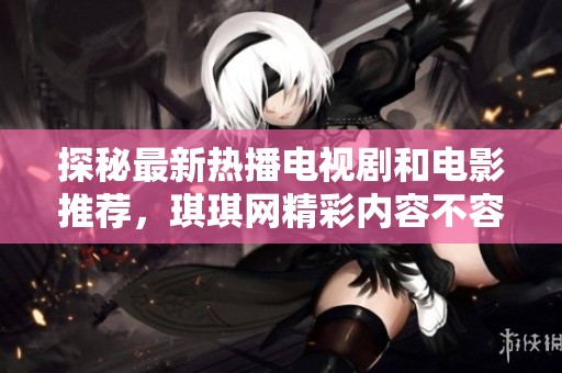 探秘最新热播电视剧和电影推荐，琪琪网精彩内容不容错过