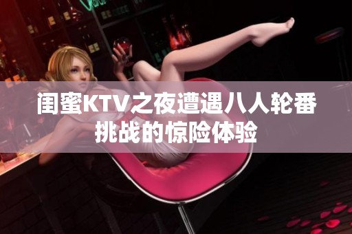 闺蜜KTV之夜遭遇八人轮番挑战的惊险体验
