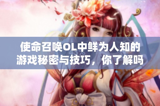 使命召唤OL中鲜为人知的游戏秘密与技巧，你了解吗？