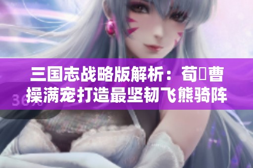 三国志战略版解析：荀彧曹操满宠打造最坚韧飞熊骑阵容