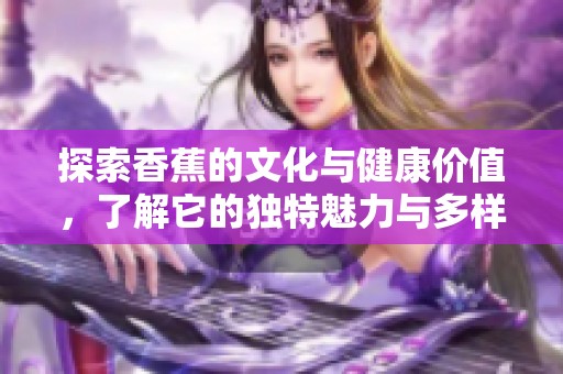 探索香蕉的文化与健康价值，了解它的独特魅力与多样用途
