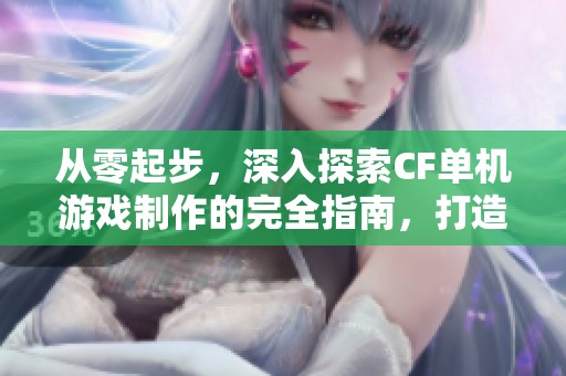 从零起步，深入探索CF单机游戏制作的完全指南，打造个性化战场