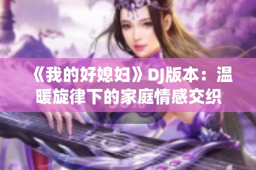《我的好媳妇》DJ版本：温暖旋律下的家庭情感交织