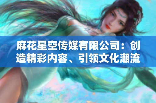 麻花星空传媒有限公司：创造精彩内容、引领文化潮流的先锋企业