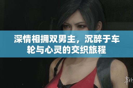 深情相拥双男主，沉醉于车轮与心灵的交织旅程