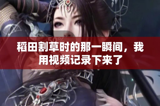 稻田割草时的那一瞬间，我用视频记录下来了