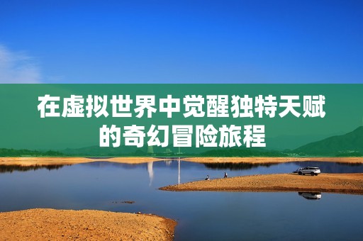 在虚拟世界中觉醒独特天赋的奇幻冒险旅程