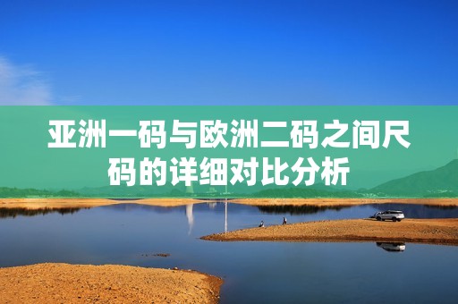 亚洲一码与欧洲二码之间尺码的详细对比分析
