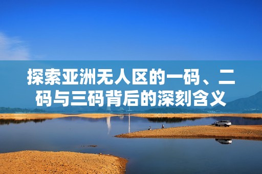 探索亚洲无人区的一码、二码与三码背后的深刻含义