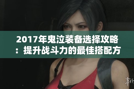 2017年鬼泣装备选择攻略：提升战斗力的最佳搭配方案