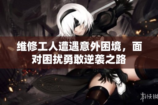 维修工人遭遇意外困境，面对困扰勇敢逆袭之路