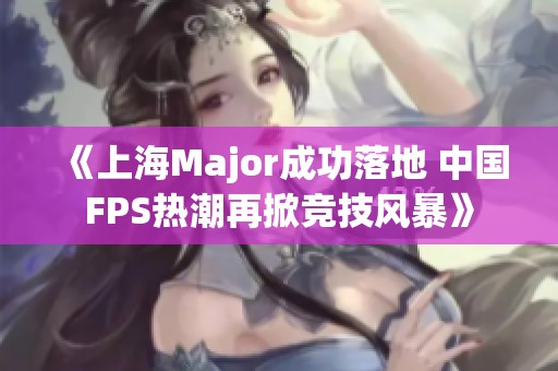 《上海Major成功落地 中国FPS热潮再掀竞技风暴》