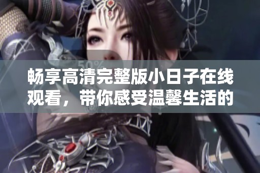畅享高清完整版小日子在线观看，带你感受温馨生活的点滴