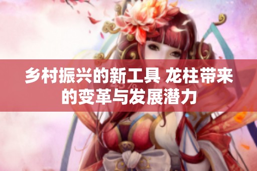 乡村振兴的新工具 龙柱带来的变革与发展潜力