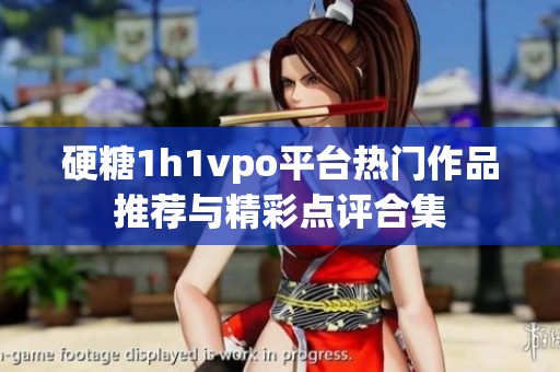 硬糖1h1vpo平台热门作品推荐与精彩点评合集