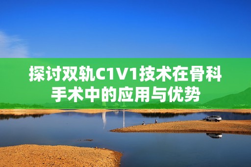 探讨双轨C1V1技术在骨科手术中的应用与优势