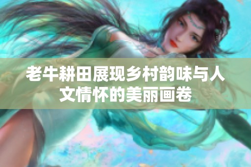 老牛耕田展现乡村韵味与人文情怀的美丽画卷